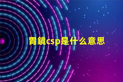 胃鏡csp是什么意思 鋼廠csp是什么意思